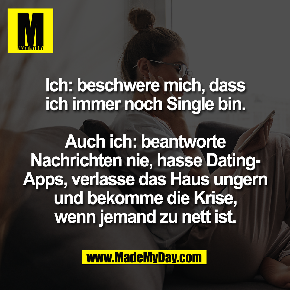 Ich: beschwere mich, dass<br />
ich immer noch Single bin.<br />
<br />
Auch ich: beantworte<br />
Nachrichten nie, hasse Dating-<br />
Apps, verlasse das Haus ungern<br />
und bekomme die Krise,<br />
wenn jemand zu nett ist.
