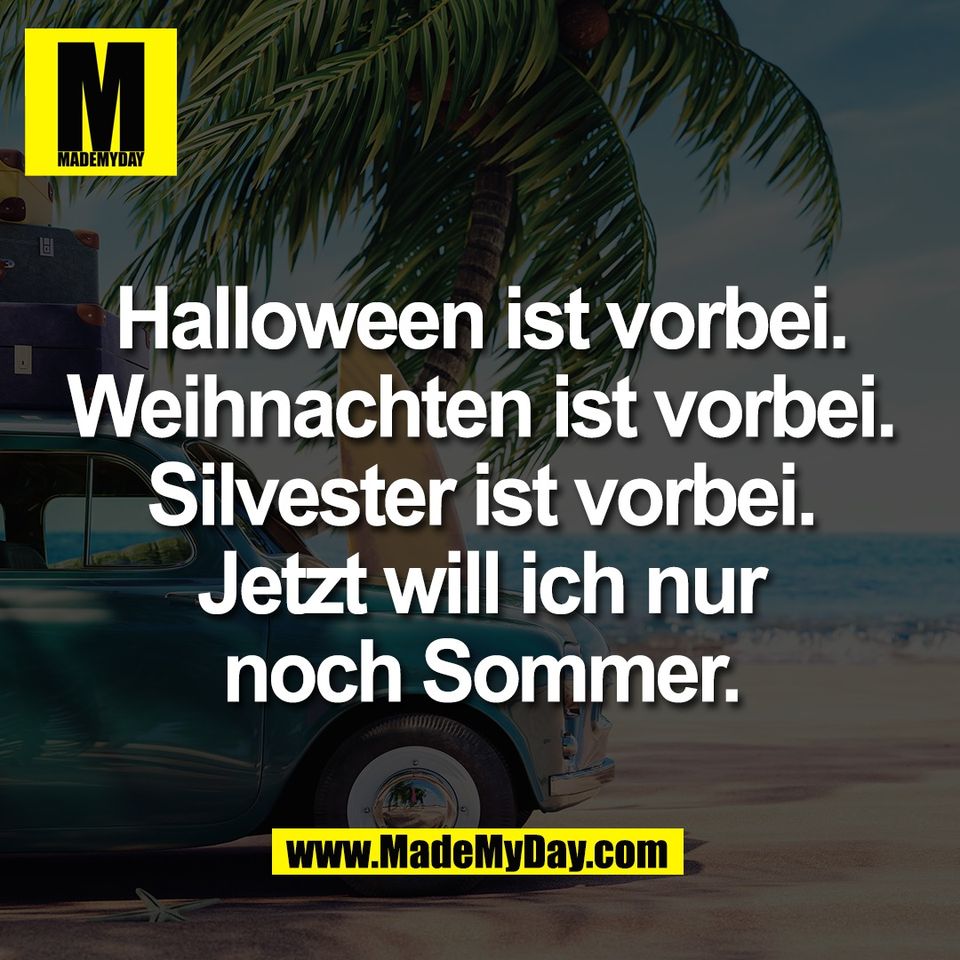 Halloween ist vorbei.<br />
Weihnachten ist vorbei.<br />
Silvester ist vorbei.<br />
Jetzt will ich nur<br />
noch Sommer.
