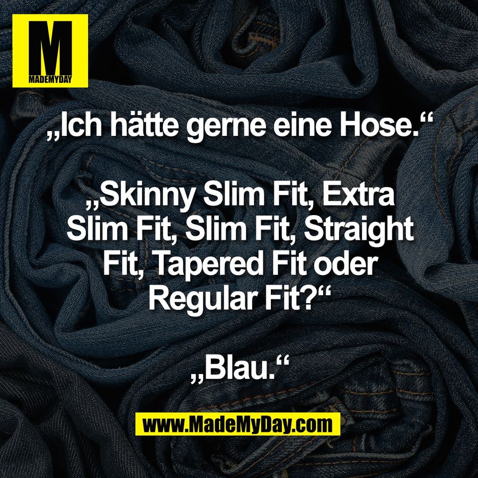 „Ich hätte gerne eine Hose.“<br />
<br />
„Skinny Slim Fit, Extra<br />
Slim Fit, Slim Fit, Straight<br />
Fit, Tapered Fit oder<br />
Regular Fit?“<br />
<br />
„Blau.“