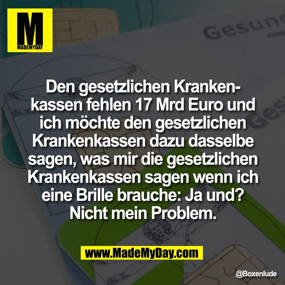 Den gesetzlichen Kranken-<br />
kassen fehlen 17 Mrd Euro und<br />
ich möchte den gesetzlichen<br />
Krankenkassen dazu dasselbe<br />
sagen, was mir die gesetzlichen<br />
Krankenkassen sagen wenn ich<br />
eine Brille brauche: Ja und?<br />
Nicht mein Problem.
