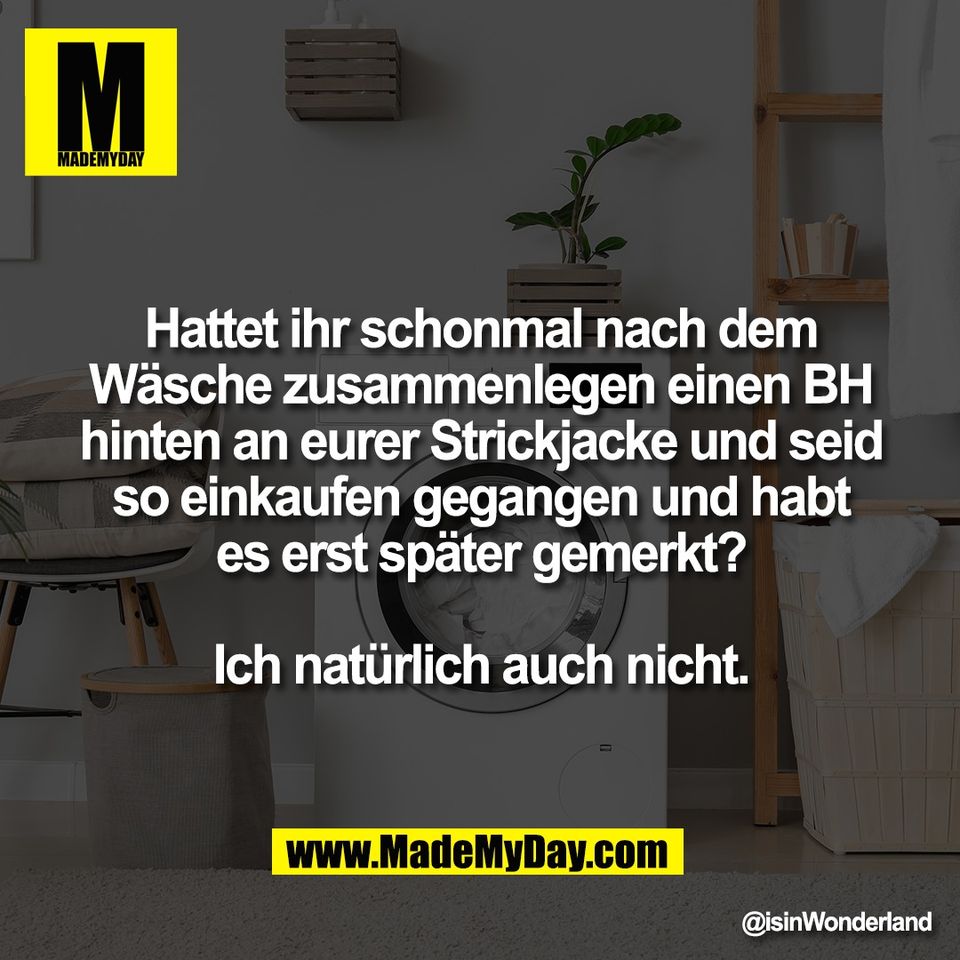 Hattet ihr schonmal nach dem<br />
Wäsche zusammenlegen einen BH<br />
hinten an eurer Strickjacke und seid<br />
so einkaufen gegangen und habt<br />
es erst später gemerkt?<br />
<br />
Ich natürlich auch nicht.