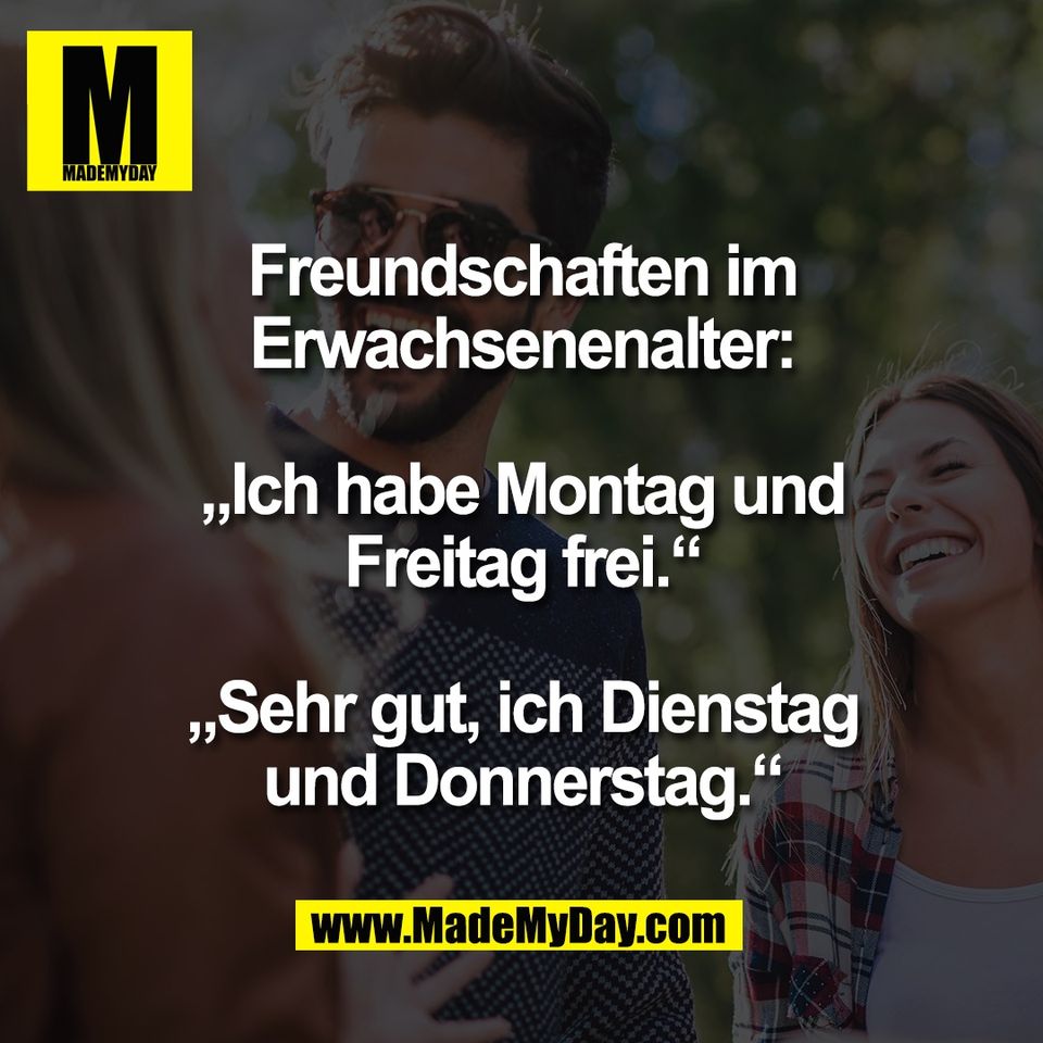 Freundschaften im<br />
Erwachsenenalter:<br />
<br />
„Ich habe Montag und<br />
Freitag frei.“<br />
<br />
„Sehr gut, ich Dienstag<br />
und Donnerstag.“