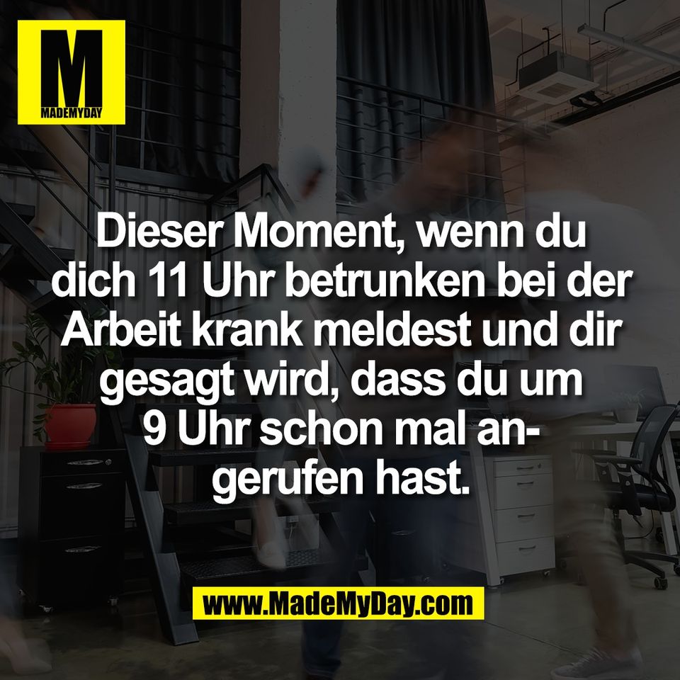 Dieser Moment, wenn du<br />
dich 11 Uhr betrunken bei der<br />
Arbeit krank meldest und dir<br />
gesagt wird, dass du um<br />
9 Uhr schon mal an-<br />
gerufen hast.