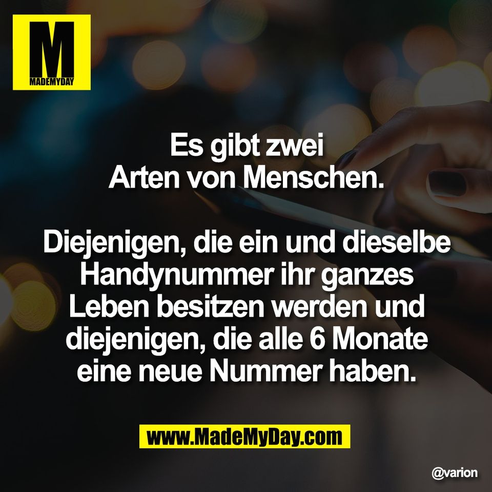 Es gibt zwei<br />
Arten von Menschen.<br />
<br />
Diejenigen, die ein und dieselbe<br />
Handynummer ihr ganzes<br />
Leben besitzen werden und<br />
diejenigen, die alle 6 Monate<br />
eine neue Nummer haben.