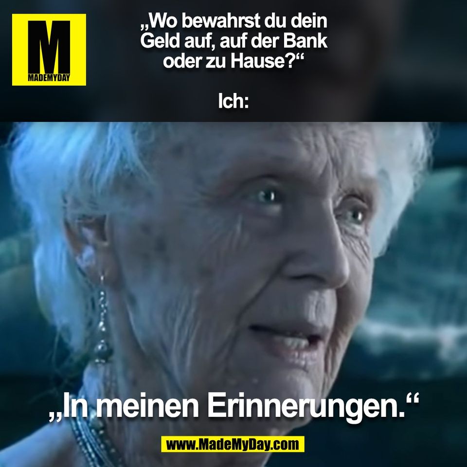 „Wo bewahrst du dein<br />
Geld auf, auf der Bank<br />
oder zu Hause?“<br />
<br />
Ich:<br />
„In meinen Erinnerungen.“<br />
(BILD)