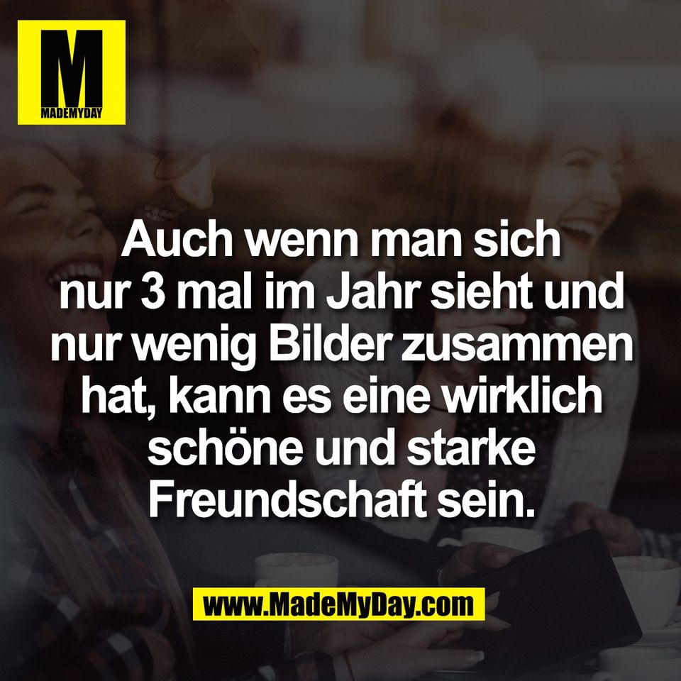 Auch wenn man sich<br />
nur 3 mal im Jahr sieht und<br />
nur wenig Bilder zusammen<br />
hat, kann es eine wirklich<br />
schöne und starke<br />
Freundschaft sein.