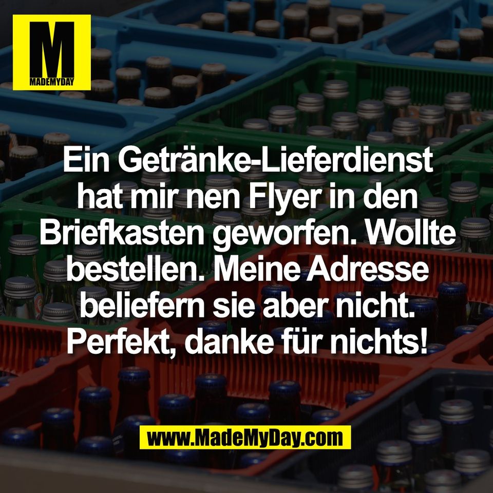 Ein Getränke-Lieferdienst<br />
hat mir nen Flyer in den<br />
Briefkasten geworfen. Wollte<br />
bestellen. Meine Adresse<br />
beliefern sie aber nicht.<br />
Perfekt, danke für nichts!