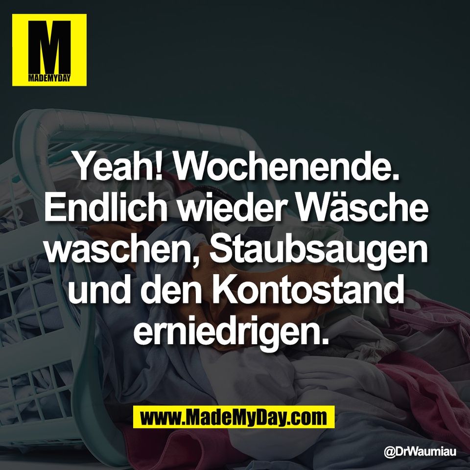 Yeah! Wochenende.<br />
Endlich wieder Wäsche<br />
waschen, Staubsaugen<br />
und den Kontostand<br />
erniedrigen.