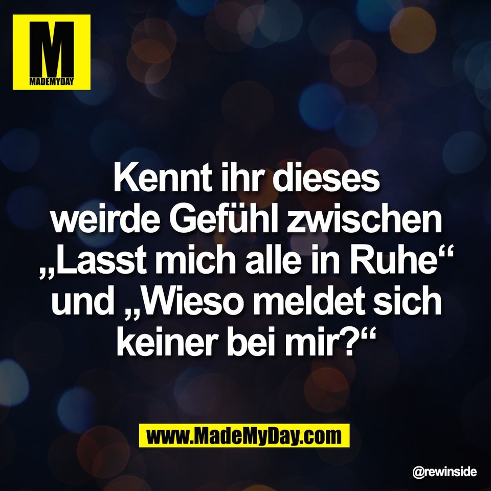 Kennt ihr dieses<br />
weirde Gefühl zwischen<br />
„Lasst mich alle in Ruhe“<br />
und „Wieso meldet sich<br />
keiner bei mir?“