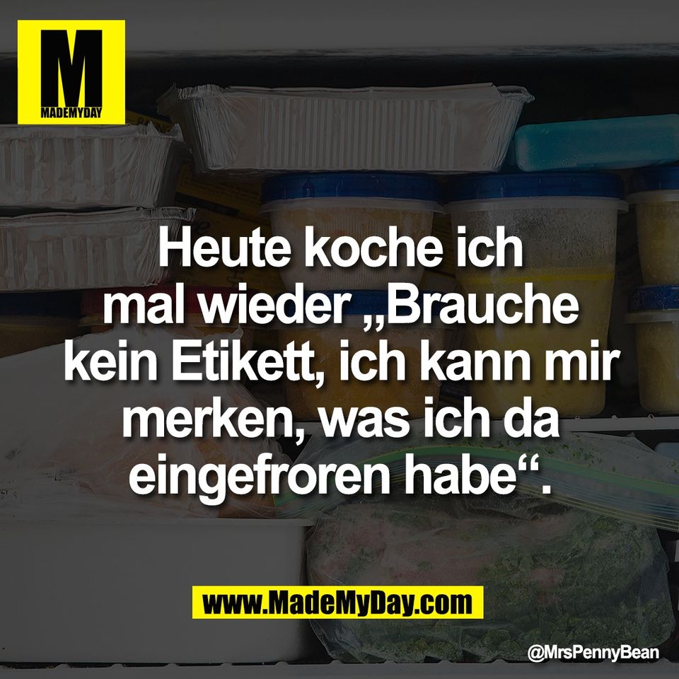 Heute koche ich<br />
mal wieder „Brauche<br />
kein Etikett, ich kann mir<br />
merken, was ich da<br />
eingefroren habe“.