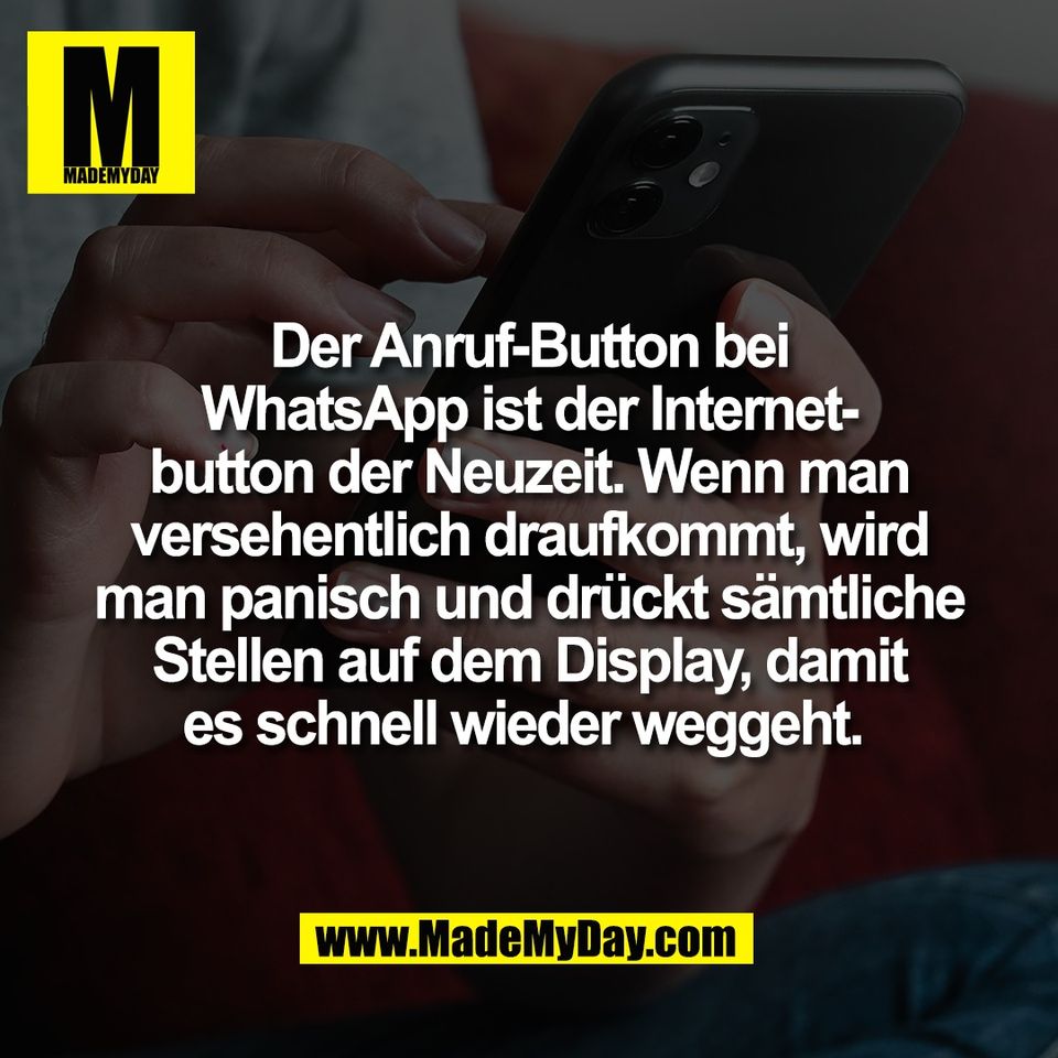 Der Anruf-Button bei<br />
WhatsApp ist der Internet-<br />
button der Neuzeit. Wenn man<br />
versehentlich draufkommt, wird<br />
man panisch und drückt sämtliche<br />
Stellen auf dem Display, damit<br />
es schnell wieder weggeht. 