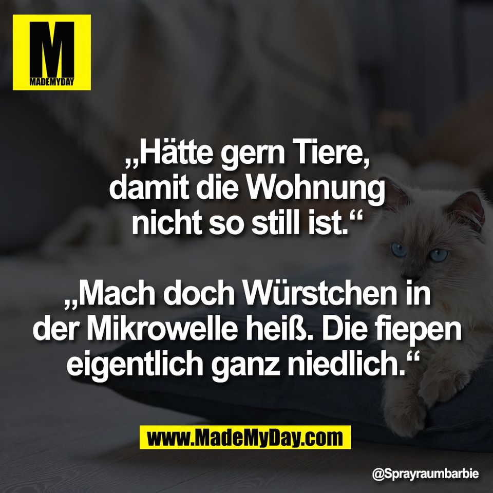 „Hätte gern Tiere,<br />
damit die Wohnung<br />
nicht so still ist.“<br />
<br />
„Mach doch Würstchen in<br />
der Mikrowelle heiß. Die fiepen<br />
eigentlich ganz niedlich.“