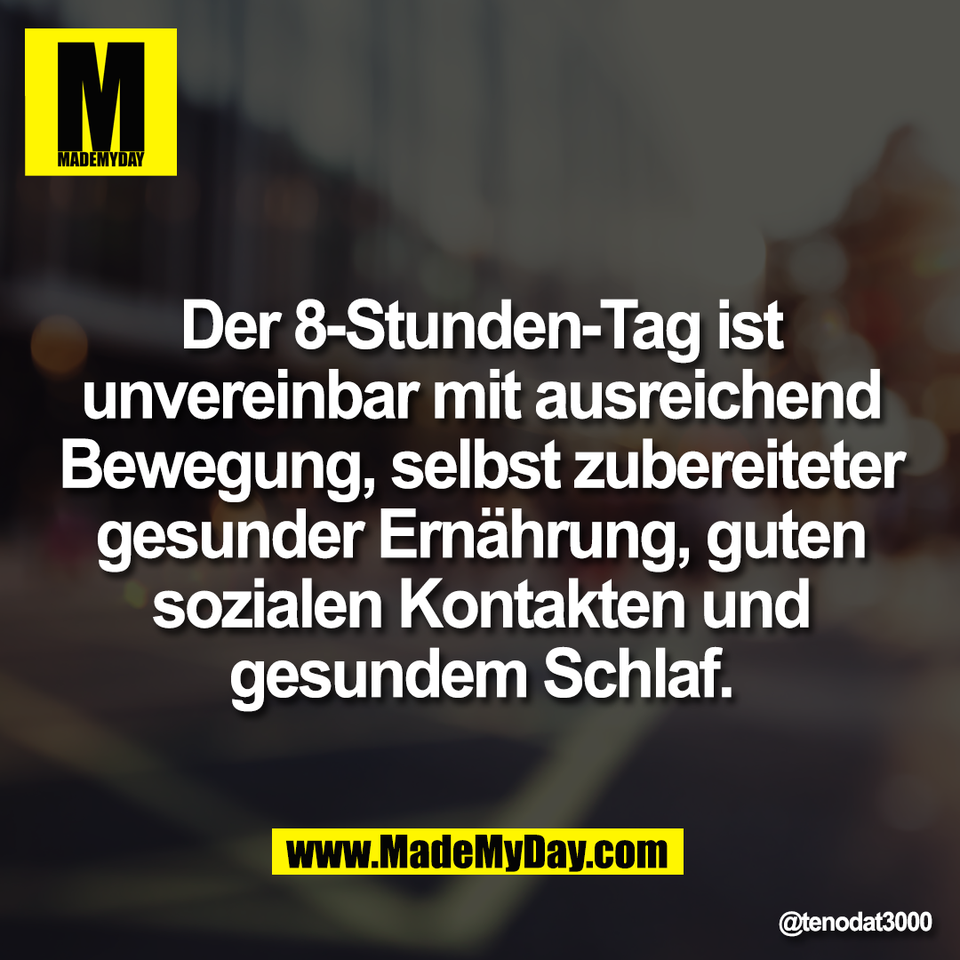 Der 8-Stunden-Tag ist<br />
unvereinbar mit ausreichend<br />
Bewegung, selbst zubereiteter<br />
gesunder Ernährung, guten<br />
sozialen Kontakten und<br />
gesundem Schlaf.