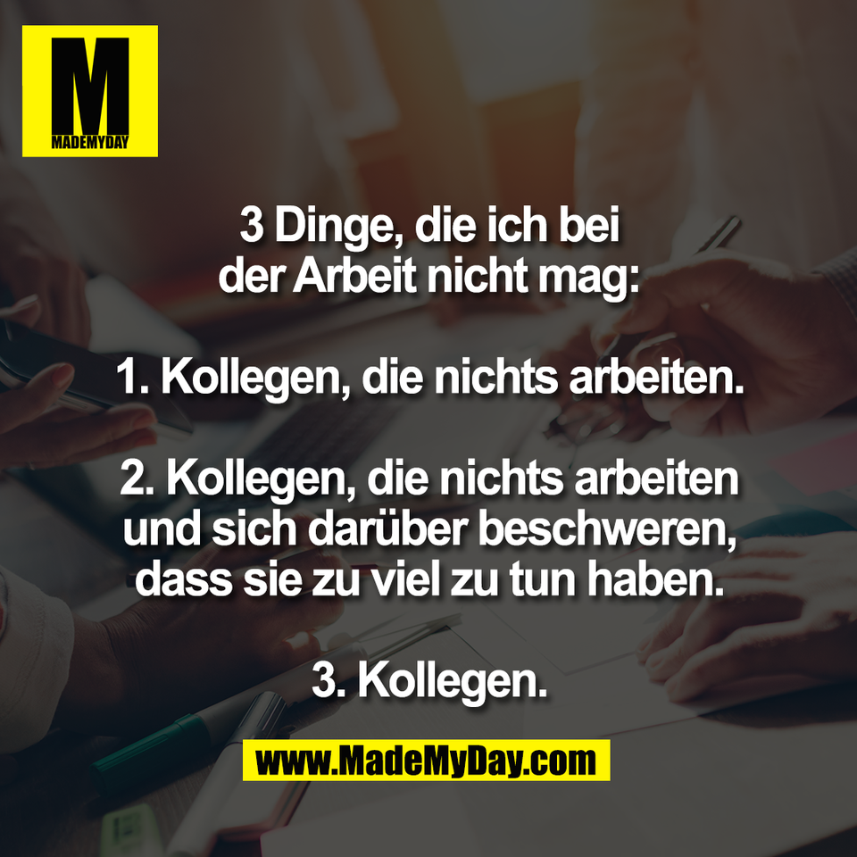 3 Dinge, die ich bei<br />
der Arbeit nicht mag:<br />
<br />
1. Kollegen, die nichts arbeiten.<br />
<br />
2. Kollegen, die nichts arbeiten<br />
und sich darüber beschweren,<br />
dass sie zu viel zu tun haben.<br />
<br />
3. Kollegen.