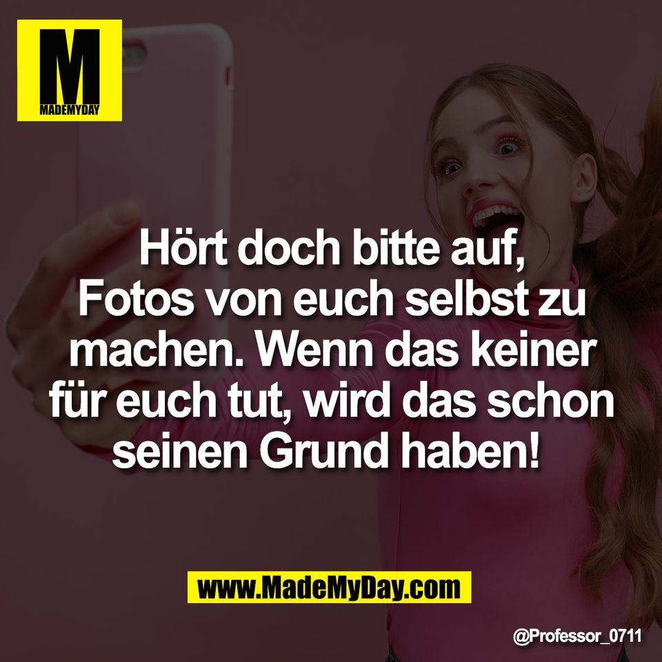 Hört doch bitte auf,<br />
Fotos von euch selbst zu<br />
machen. Wenn das keiner<br />
für euch tut, wird das schon<br />
seinen Grund haben!
