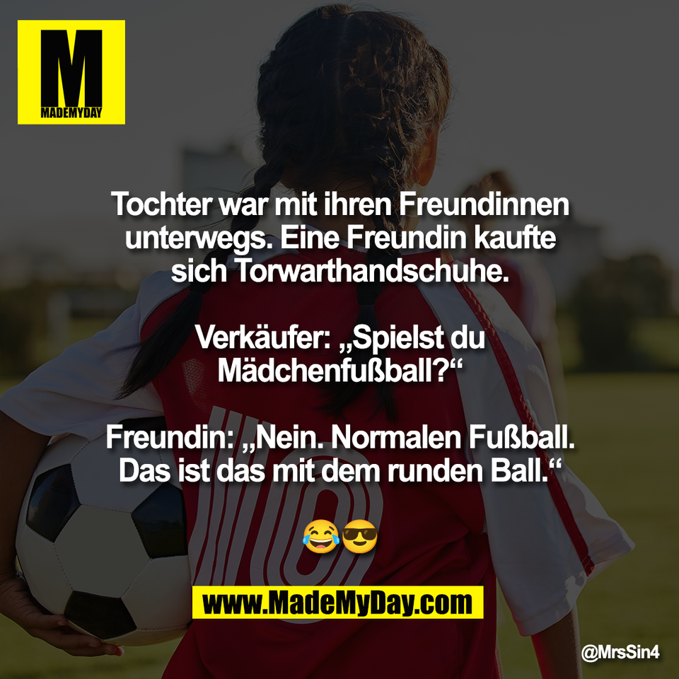 Tochter war mit ihren Freundinnen<br />
unterwegs. Eine Freundin kaufte<br />
sich Torwarthandschuhe.<br />
<br />
Verkäufer: „Spielst du<br />
Mädchenfußball?“<br />
<br />
Freundin: „Nein. Normalen Fußball.<br />
Das ist das mit dem runden Ball.“<br />
<br />
😂😎