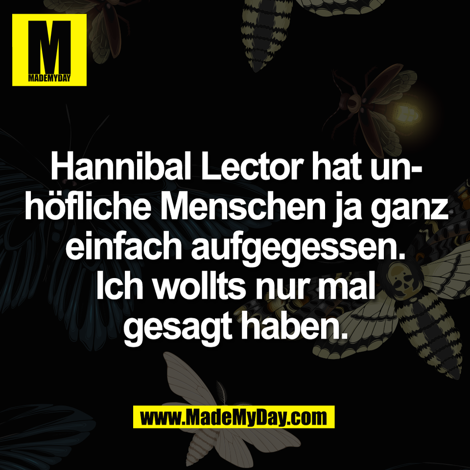 Hannibal Lector hat un-<br />
höfliche Menschen ja ganz<br />
einfach aufgegessen.<br />
Ich wollts nur mal<br />
gesagt haben.