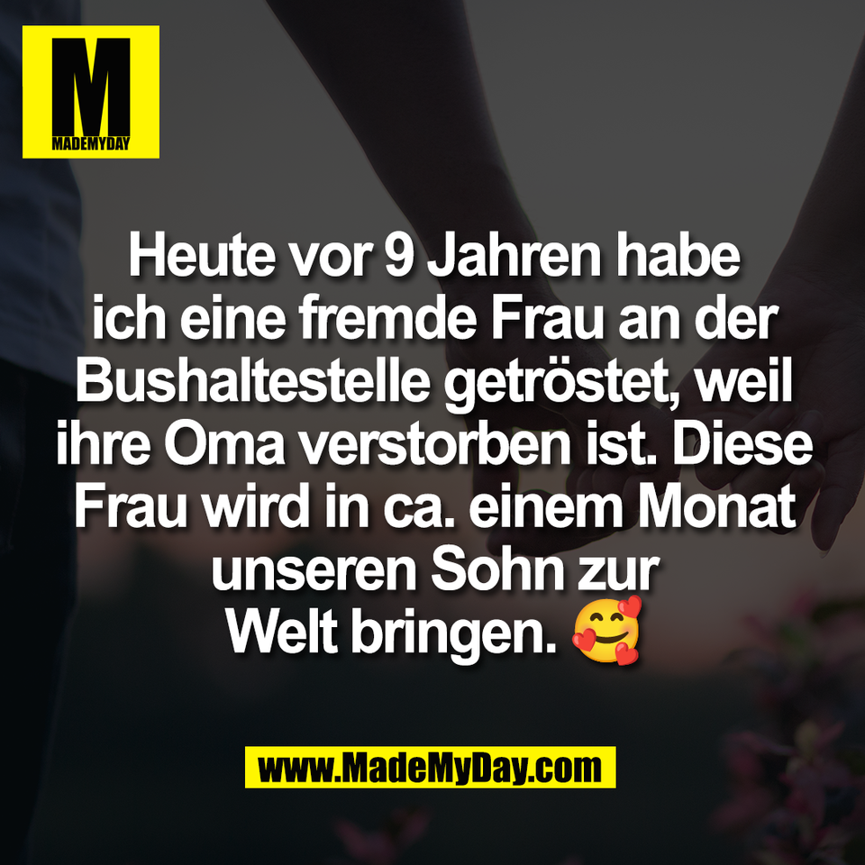 Heute vor 9 Jahren habe<br />
ich eine fremde Frau an der<br />
Bushaltestelle getröstet, weil<br />
ihre Oma verstorben ist. Diese<br />
Frau wird in ca. einem Monat<br />
unseren Sohn zur<br />
Welt bringen. 🥰