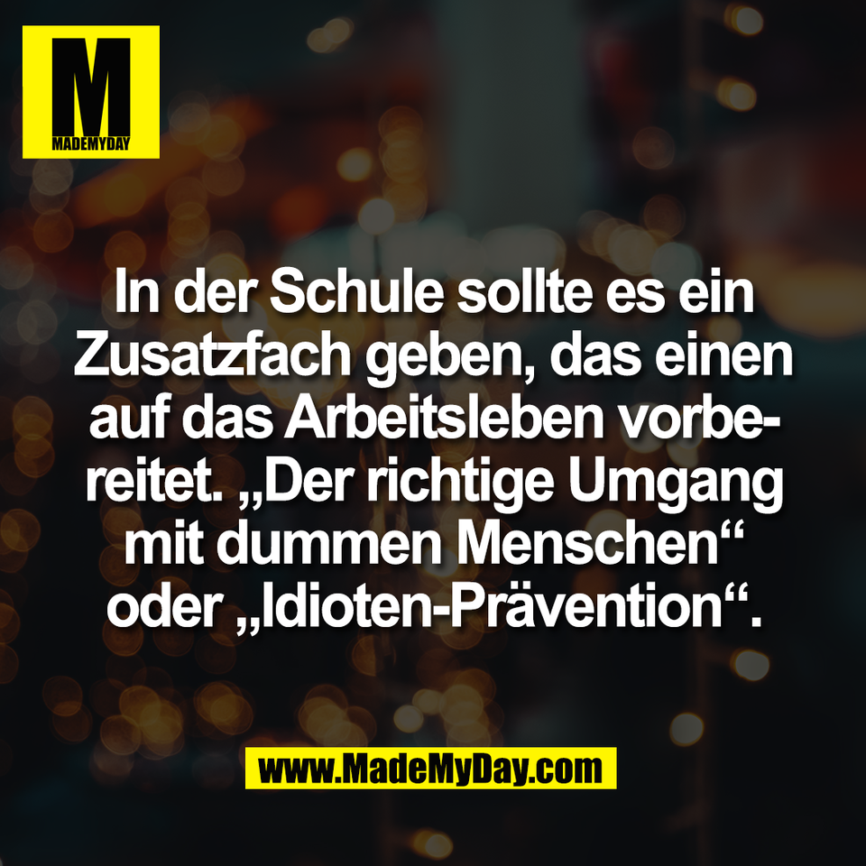 In der Schule sollte es ein<br />
Zusatzfach geben, das einen<br />
auf das Arbeitsleben vorbe-<br />
reitet. „Der richtige Umgang<br />
mit dummen Menschen“<br />
oder „Idioten-Prävention“.