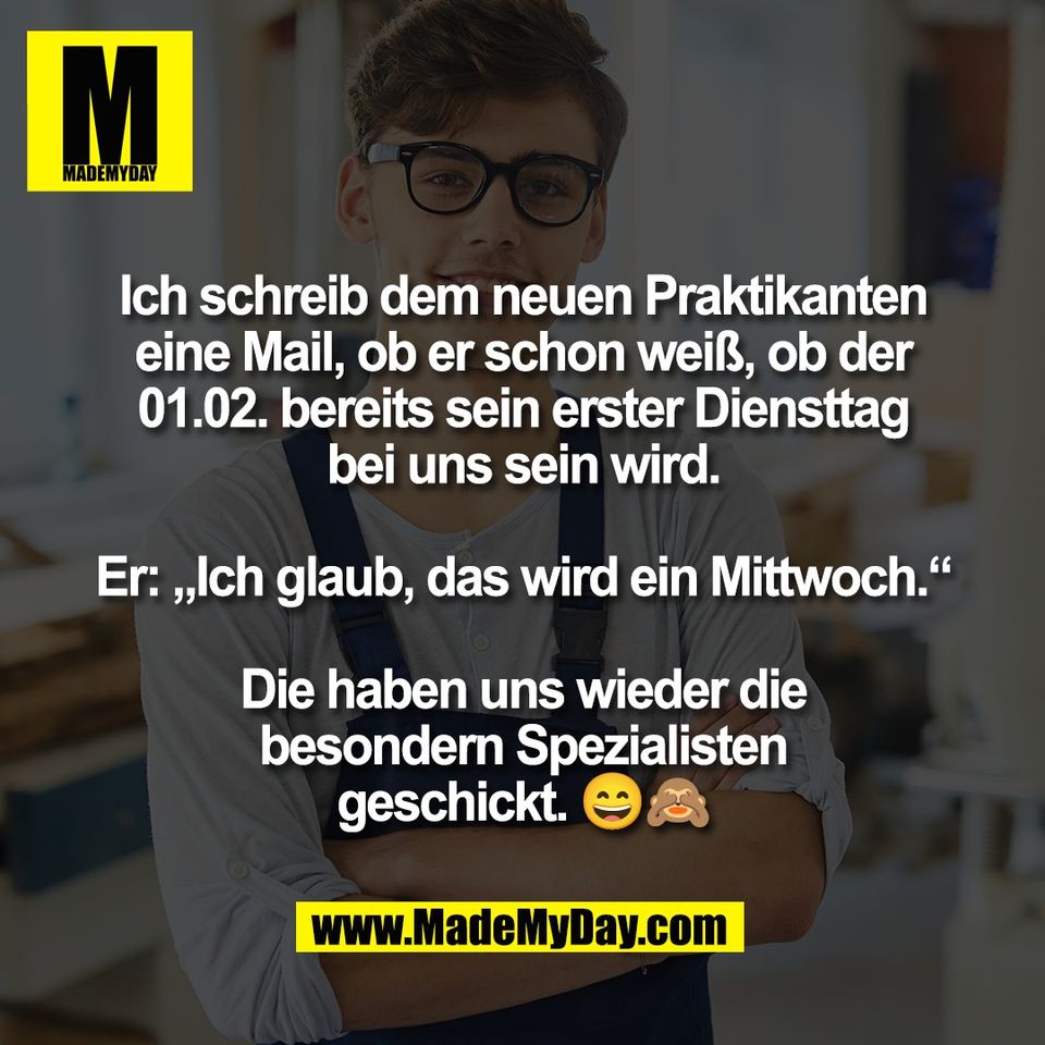 Ich schreib dem neuen Praktikanten<br />
eine Mail, ob er schon weiß, ob der<br />
01.02. bereits sein erster Diensttag<br />
bei uns sein wird.<br />
<br />
Er: „Ich glaub, das wird ein Mittwoch.“<br />
<br />
Die haben uns wieder die<br />
besondern Spezialisten<br />
geschickt. 😄🙈