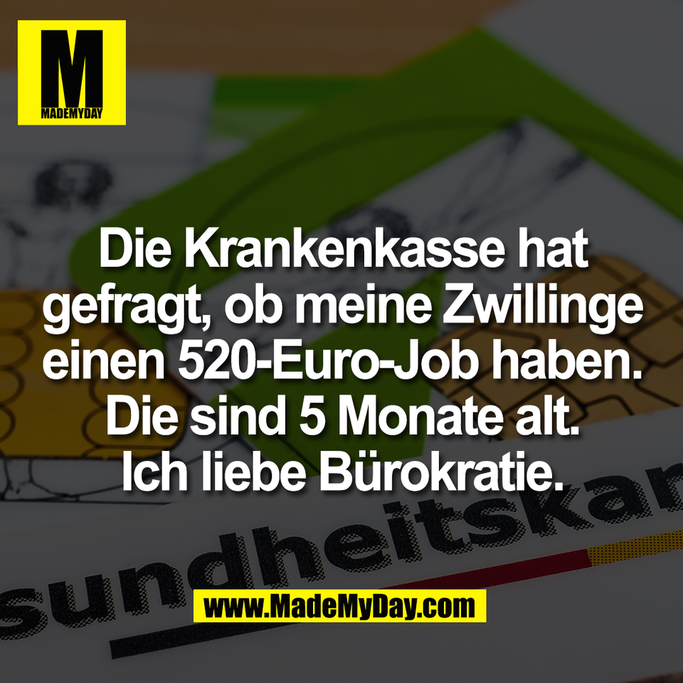 Die Krankenkasse hat<br />
gefragt, ob meine Zwillinge<br />
einen 520-Euro-Job haben.<br />
Die sind 5 Monate alt.<br />
Ich liebe Bürokratie.