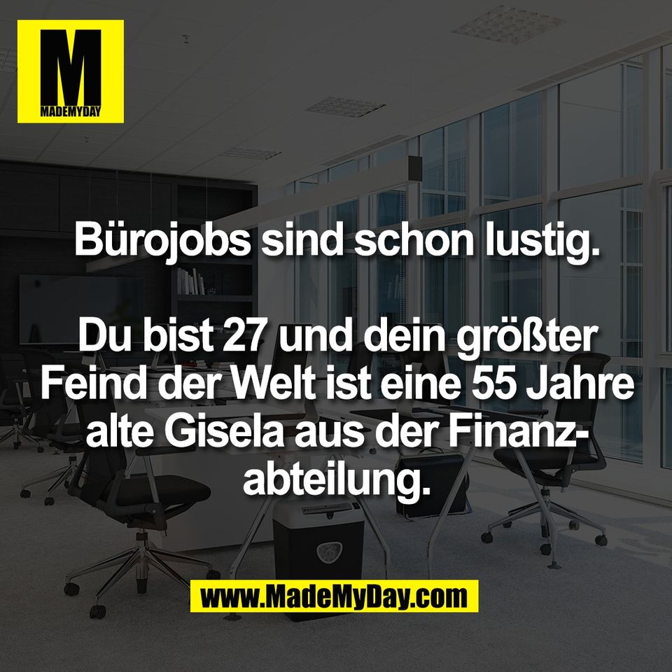 Bürojobs sind schon lustig.<br />
<br />
Du bist 27 und dein größter<br />
Feind der Welt ist eine 55 Jahre<br />
alte Gisela aus der Finanz-<br />
abteilung.