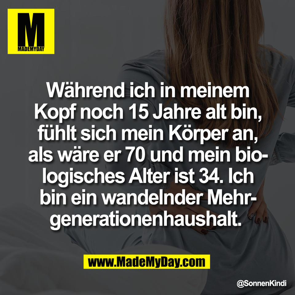 Während ich in meinem<br />
Kopf noch 15 Jahre alt bin,<br />
fühlt sich mein Körper an,<br />
als wäre er 70 und mein bio-<br />
logisches Alter ist 34. Ich<br />
bin ein wandelnder Mehr-<br />
generationenhaushalt.