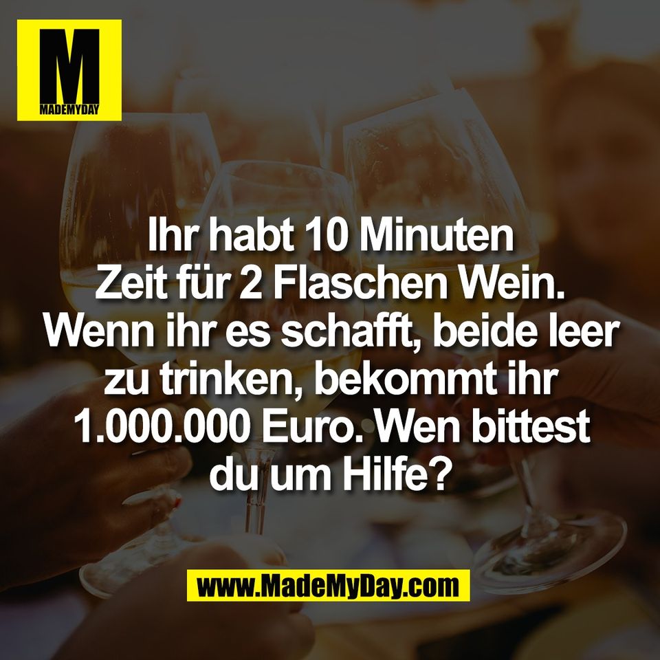 Ihr habt 10 Minuten<br />
Zeit für 2 Flaschen Wein.<br />
Wenn ihr es schafft, beide leer<br />
zu trinken, bekommt ihr<br />
1.000.000 Euro. Wen bittest<br />
du um Hilfe?
