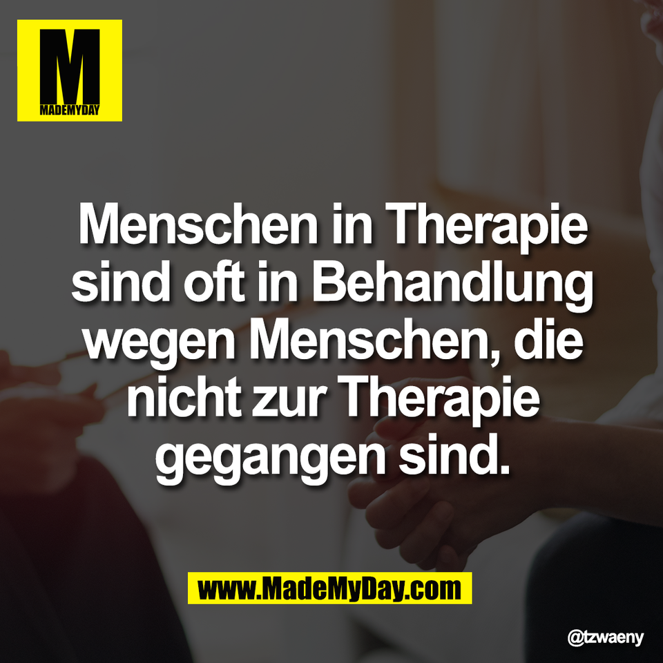 Menschen in Therapie<br />
sind oft in Behandlung<br />
wegen Menschen, die<br />
nicht zur Therapie<br />
gegangen sind.