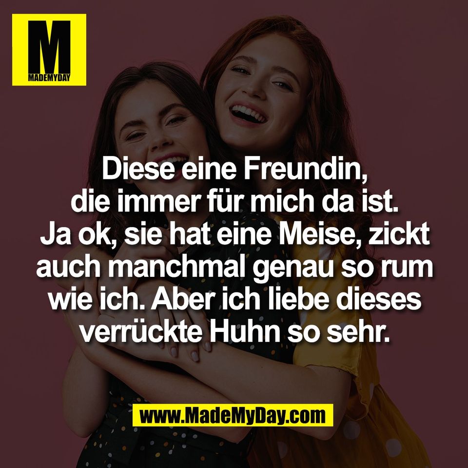 Diese eine Freundin,<br />
die immer für mich da ist.<br />
Ja ok, sie hat eine Meise, zickt<br />
auch manchmal genau so rum<br />
wie ich. Aber ich liebe dieses<br />
verrückte Huhn so sehr.