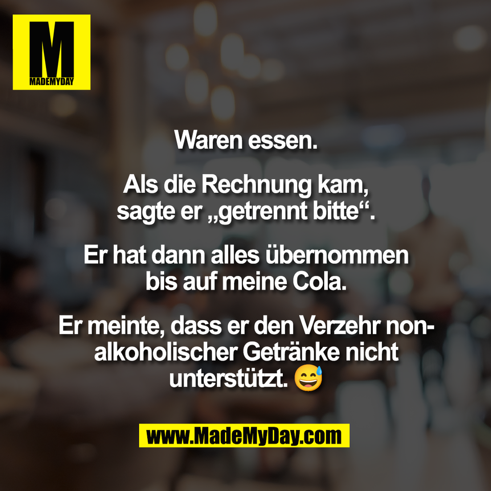 Waren essen.<br />
<br />
Als die Rechnung kam,<br />
sagte er „getrennt bitte“.<br />
<br />
Er hat dann alles übernommen<br />
bis auf meine Cola.<br />
<br />
Er meinte, dass er den Verzehr non-<br />
alkoholischer Getränke nicht<br />
unterstützt. 😅