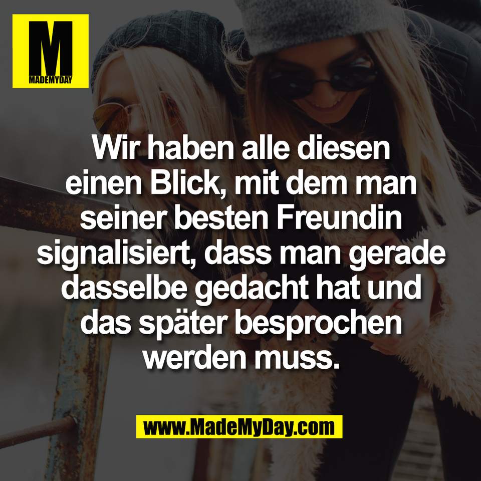 Wir haben alle diesen<br />
einen Blick, mit dem man<br />
seiner besten Freundin<br />
signalisiert, dass man gerade<br />
dasselbe gedacht hat und<br />
das später besprochen<br />
werden muss.