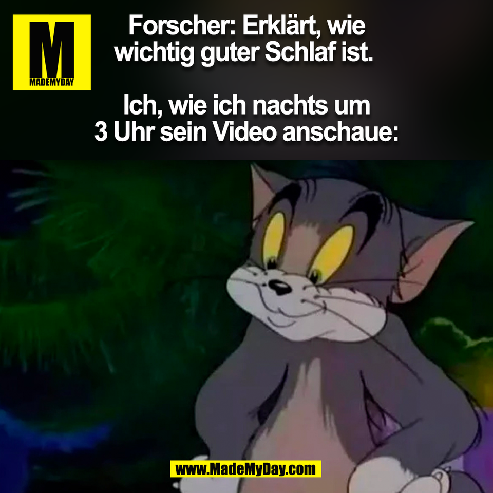 Forscher: Erklärt, wie<br />
wichtig guter Schlaf ist. <br />
<br />
Ich, wie ich nachts um<br />
3 Uhr sein Video anschaue:<br />
(BILD)