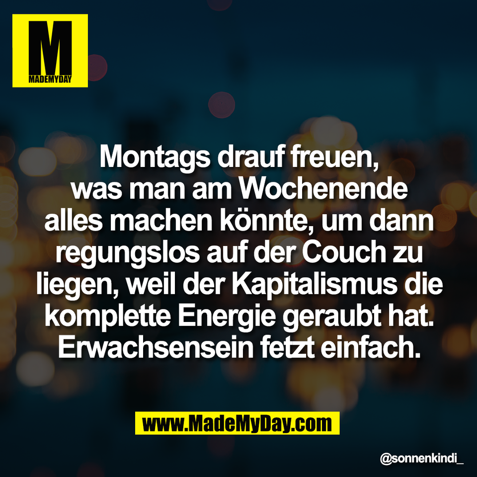 Montags drauf freuen,<br />
was man am Wochenende<br />
alles machen könnte, um dann<br />
regungslos auf der Couch zu<br />
liegen, weil der Kapitalismus die<br />
komplette Energie geraubt hat.<br />
Erwachsensein fetzt einfach.