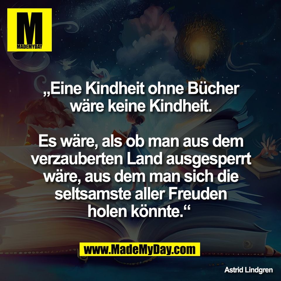 „Eine Kindheit ohne Bücher<br />
wäre keine Kindheit.<br />
<br />
Es wäre, als ob man aus dem<br />
verzauberten Land ausgesperrt<br />
wäre, aus dem man sich die<br />
seltsamste aller Freuden<br />
holen könnte.“ <br />
<br />
Astrid Lindgren