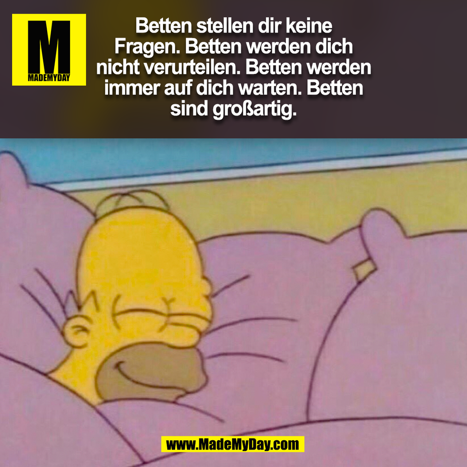 Betten stellen dir keine<br />
Fragen. Betten werden dich<br />
nicht verurteilen. Betten werden<br />
immer auf dich warten. Betten<br />
sind großartig.<br />
(BILD)