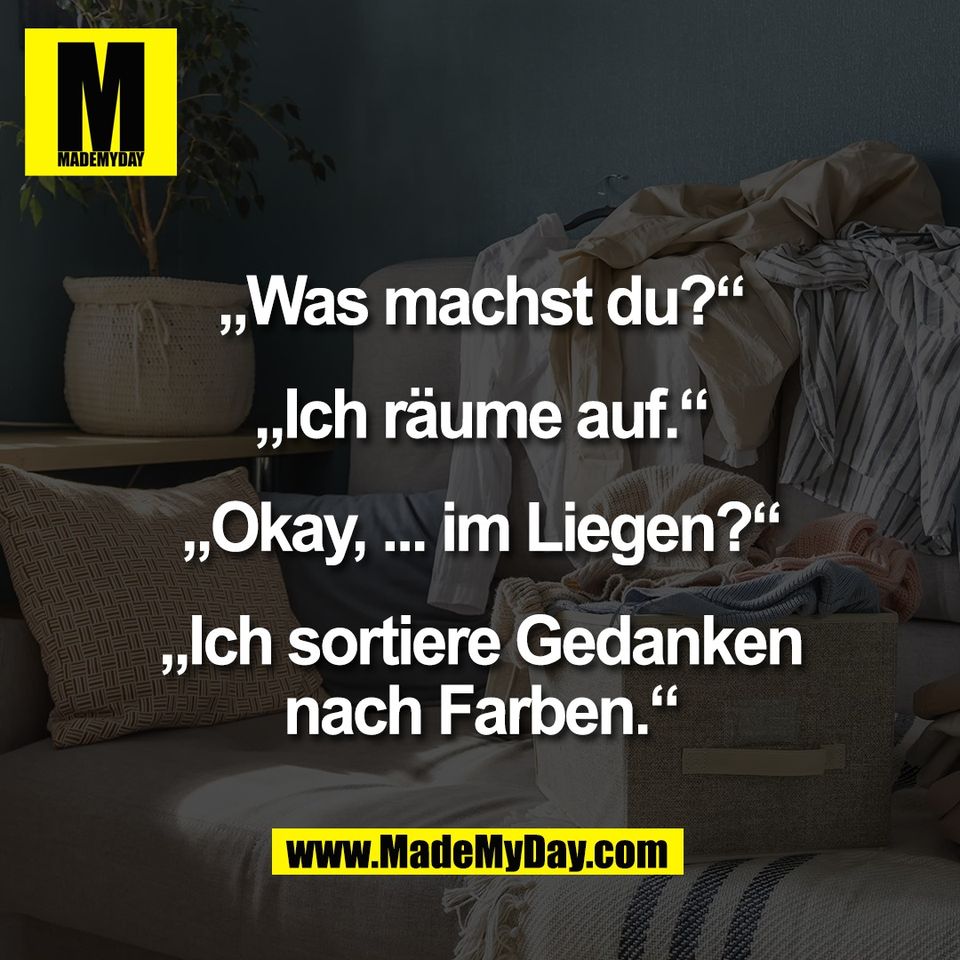„Was machst du?“<br />
<br />
„Ich räume auf.“<br />
<br />
„Okay, ... im Liegen?“<br />
<br />
„Ich sortiere Gedanken<br />
nach Farben.“