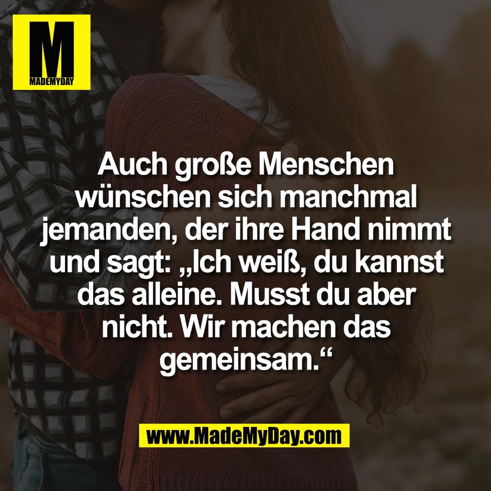 Auch große Menschen<br />
wünschen sich manchmal<br />
jemanden, der ihre Hand nimmt<br />
und sagt: „Ich weiß, du kannst<br />
das alleine. Musst du aber<br />
nicht. Wir machen das<br />
gemeinsam.“