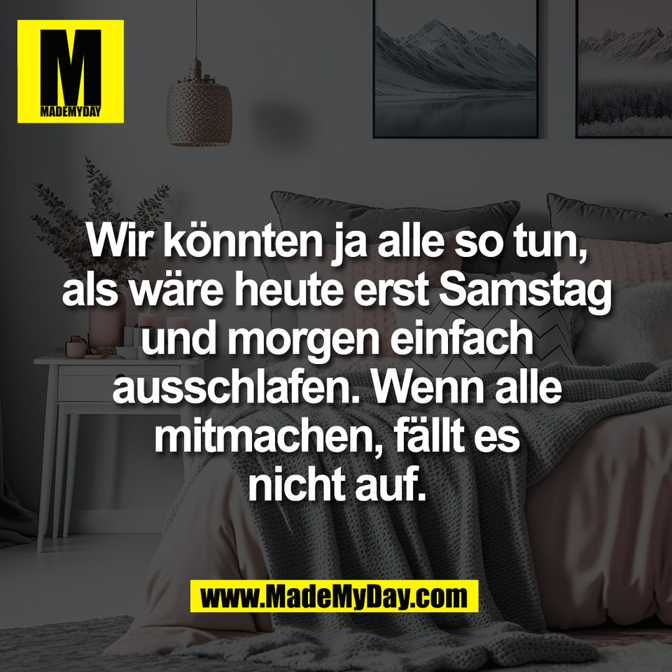 Wir könnten ja alle so tun,<br />
als wäre heute erst Samstag<br />
und morgen einfach<br />
ausschlafen. Wenn alle<br />
mitmachen, fällt es<br />
nicht auf.