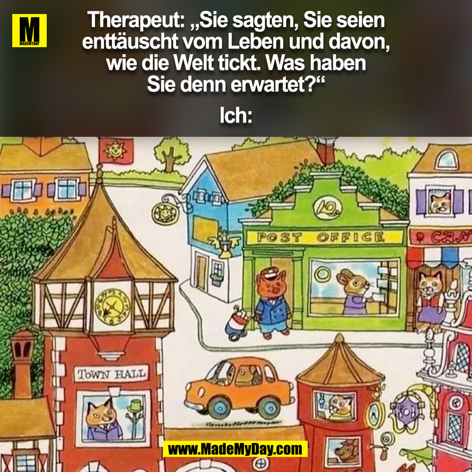 Therapeut: „Sie sagten, Sie seien<br />
enttäuscht vom Leben und davon,<br />
wie die Welt tickt. Was haben<br />
Sie denn erwartet?“<br />
<br />
Ich:<br />
(BILD)