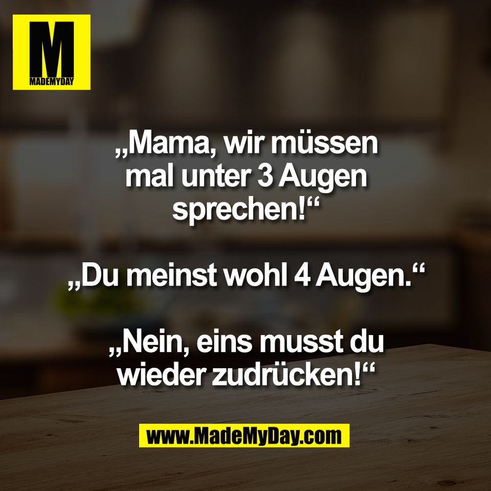 „Mama, wir müssen<br />
mal unter 3 Augen<br />
sprechen!“<br />
<br />
„Du meinst wohl 4 Augen.“<br />
<br />
„Nein, eins musst du<br />
wieder zudrücken!“