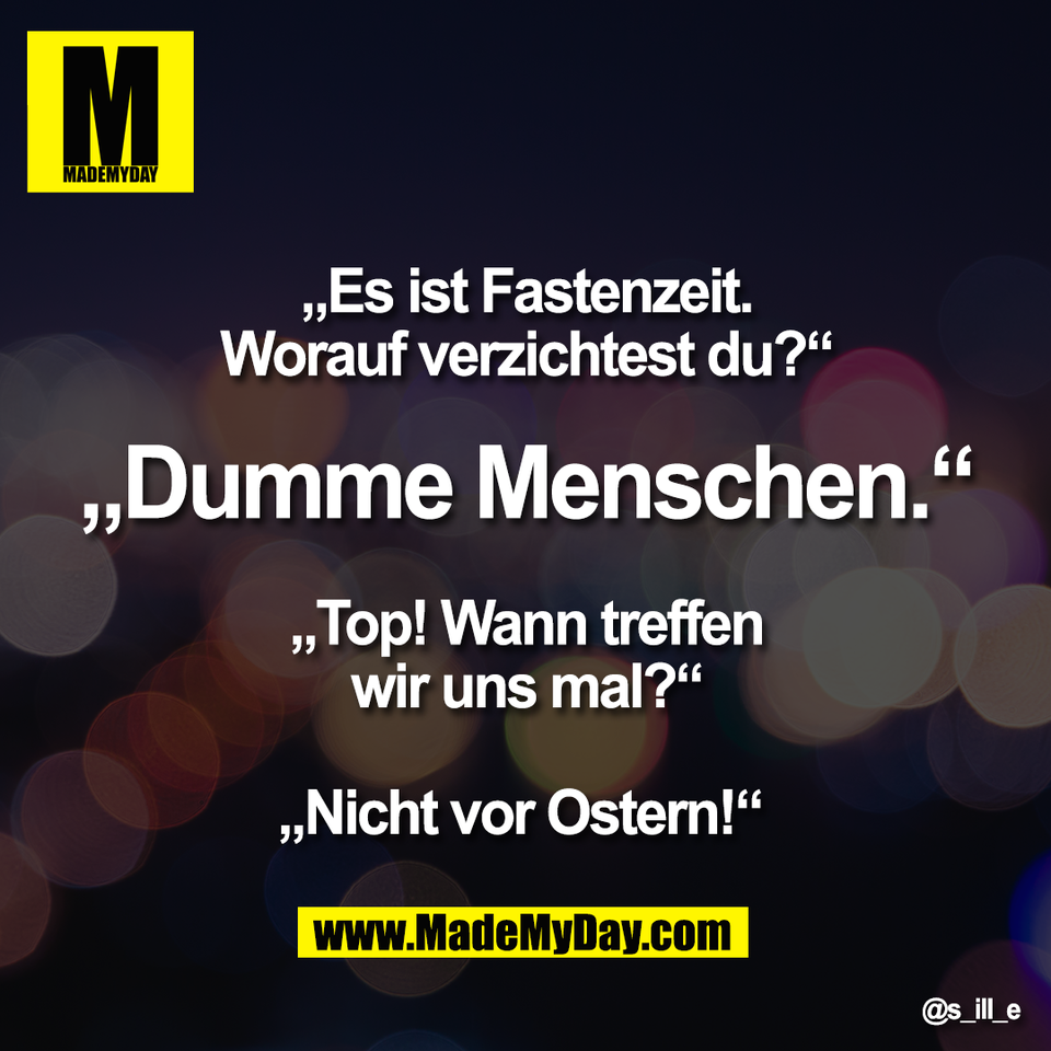 „Es ist Fastenzeit.<br />
Worauf verzichtest du?“<br />
<br />
„Dumme Menschen.“<br />
<br />
„Top! Wann treffen<br />
wir uns mal?“<br />
<br />
„Nicht vor Ostern!“