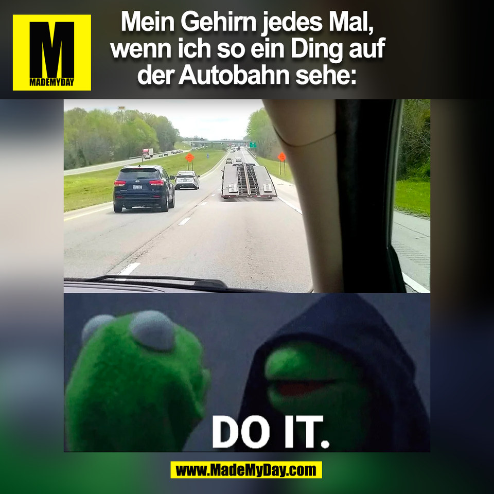 Mein Gehirn jedes Mal,<br />
wenn ich so ein Ding auf<br />
der Autobahn sehe:<br />
(BILD)