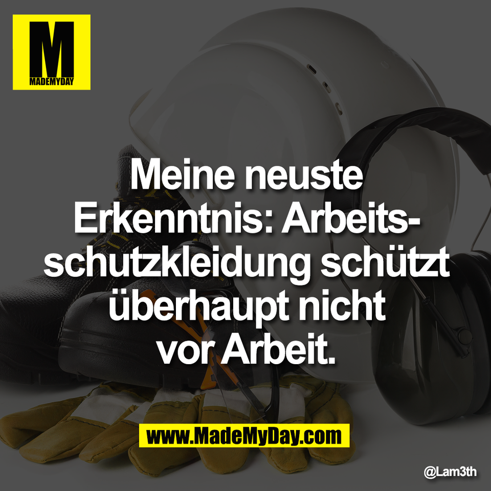 Meine neuste<br />
Erkenntnis: Arbeits-<br />
schutzkleidung schützt<br />
überhaupt nicht<br />
vor Arbeit.