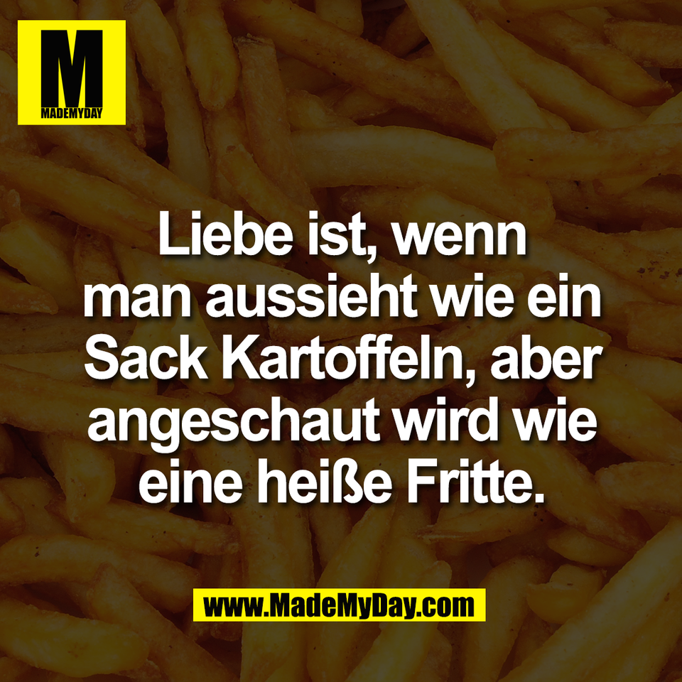 Liebe ist, wenn<br />
man aussieht wie ein<br />
Sack Kartoffeln, aber<br />
angeschaut wird wie<br />
eine heiße Fritte.