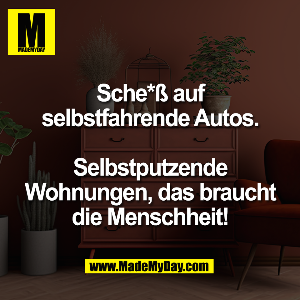 Sche*ß auf<br />
selbstfahrende Autos.<br />
<br />
Selbstputzende<br />
Wohnungen, das braucht<br />
die Menschheit!