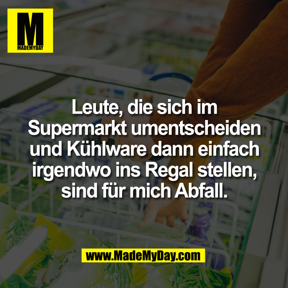 Leute, die sich im<br />
Supermarkt umentscheiden<br />
und Kühlware dann einfach<br />
irgendwo ins Regal stellen,<br />
sind für mich Abfall.