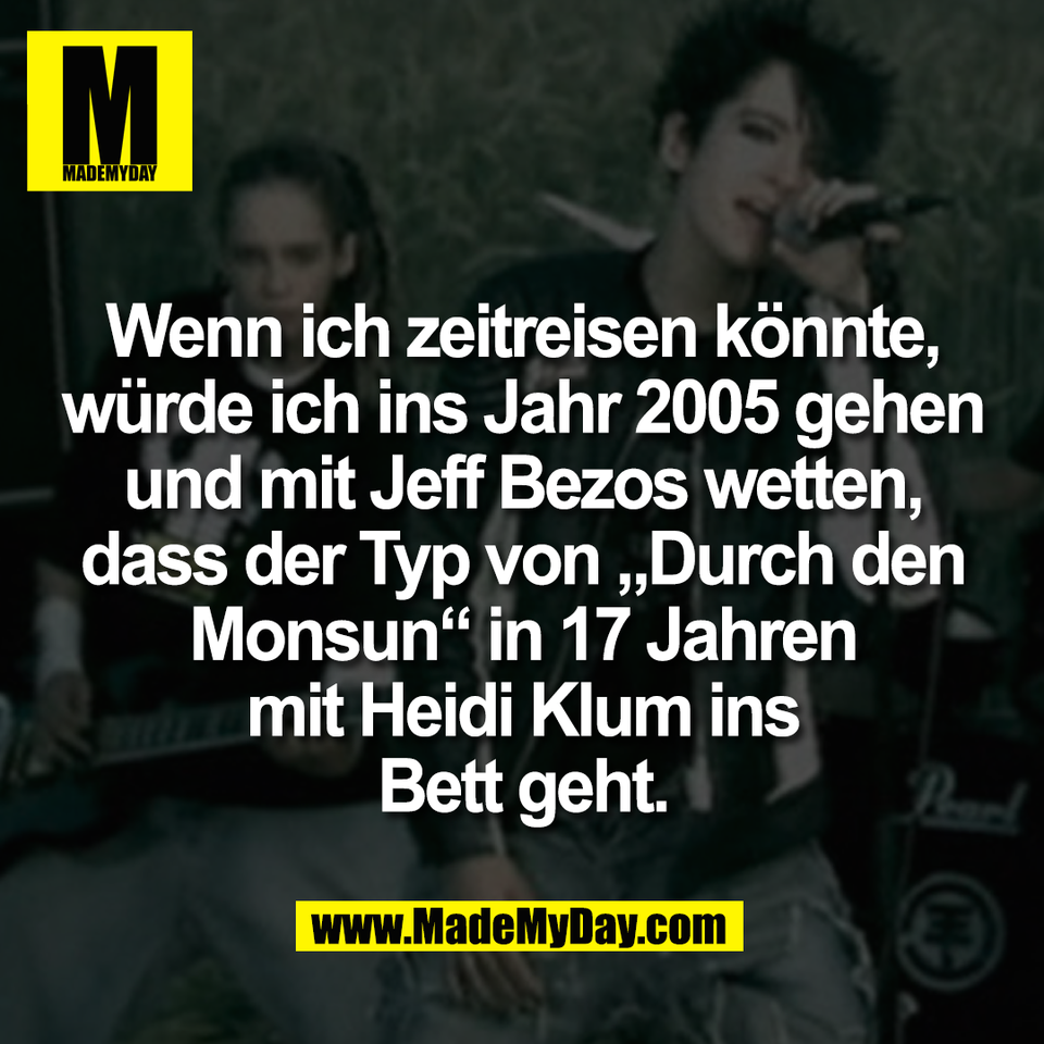 Wenn ich zeitreisen könnte,<br />
würde ich ins Jahr 2005 gehen<br />
und mit Jeff Bezos wetten,<br />
dass der Typ von „Durch den<br />
Monsun“ in 17 Jahren<br />
mit Heidi Klum ins<br />
Bett geht.