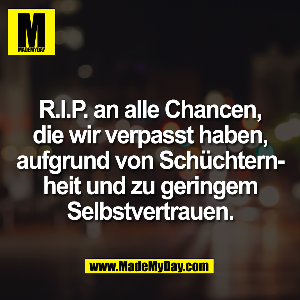 R.I.P. an alle Chancen,<br />
die wir verpasst haben,<br />
aufgrund von Schüchtern-<br />
heit und zu geringem<br />
Selbstvertrauen.