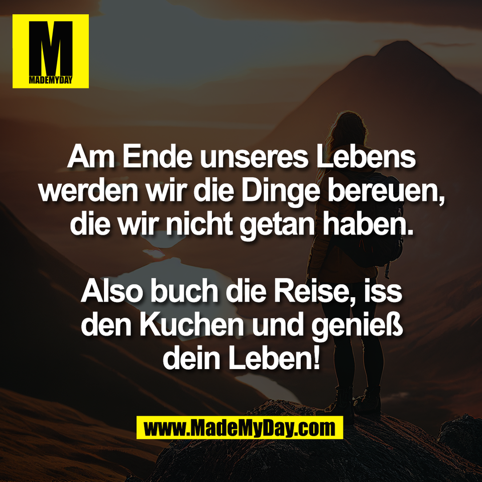 Am Ende unseres Lebens<br />
werden wir die Dinge bereuen,<br />
die wir nicht getan haben.<br />
<br />
Also buch die Reise, iss<br />
den Kuchen und genieß<br />
dein Leben!